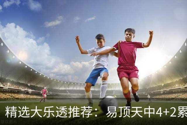 精选大乐透推荐：易顶天中4+2累擒3千万曾2次中1等